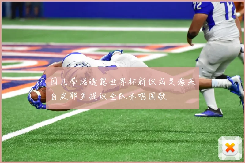 因凡蒂诺透露世界杯新仪式灵感来自皮耶罗提议全队齐唱国歌