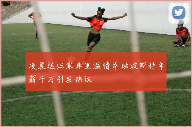 凌晨送归家库里温情举动波斯特年薪千万引发热议