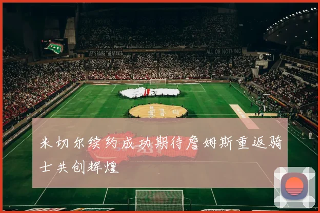 米切尔续约成功期待詹姆斯重返骑士共创辉煌