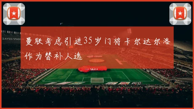 曼联考虑引进35岁门将卡尔达尔洛作为替补人选
