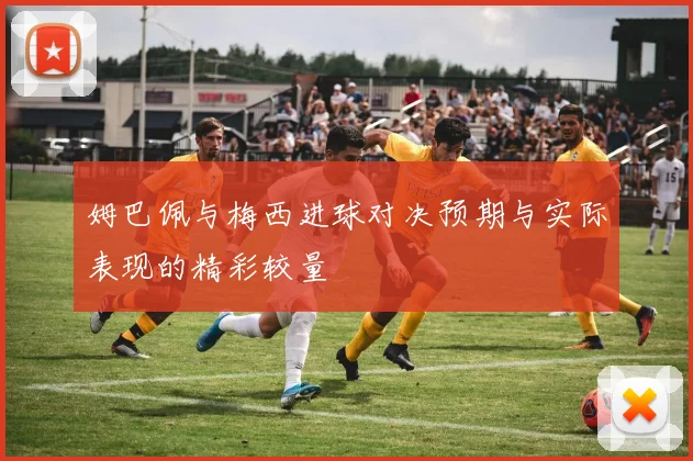 姆巴佩与梅西进球对决预期与实际表现的精彩较量