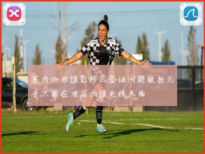 塞内加尔摄影师因签证问题被拒无奈只能在酒店拍摄电视画面