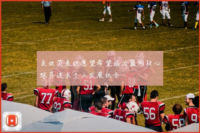 麦坎茨表达愿望希望成为篮网核心球员追求个人发展机会
