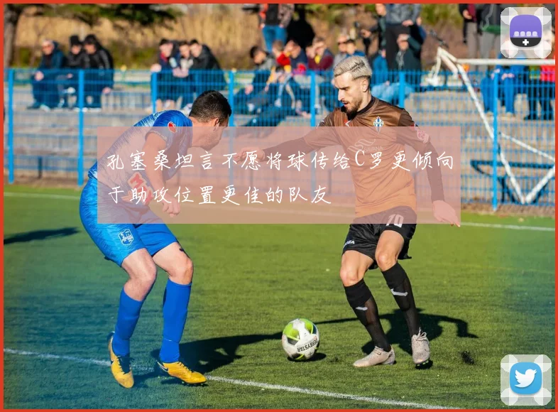 孔塞桑坦言不愿将球传给C罗更倾向于助攻位置更佳的队友