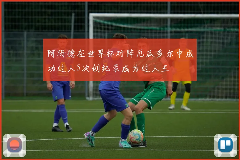 阿玛德在世界杯对阵厄瓜多尔中成功过人5次创纪录成为过人王