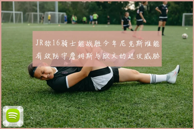 JR称16骑士能战胜今年尼克斯谁能有效防守詹姆斯与欧文的进攻威胁