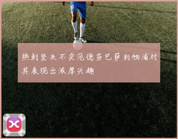热刺坚决不卖范德芬巴萨利物浦对其表现出浓厚兴趣