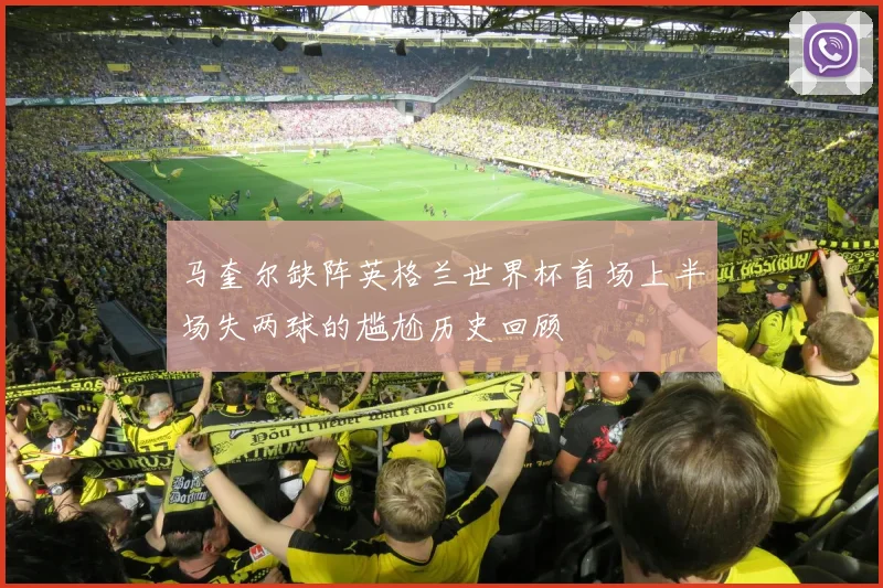 马奎尔缺阵英格兰世界杯首场上半场失两球的尴尬历史回顾