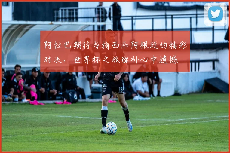 阿拉巴期待与梅西和阿根廷的精彩对决，世界杯之旅弥补心中遗憾