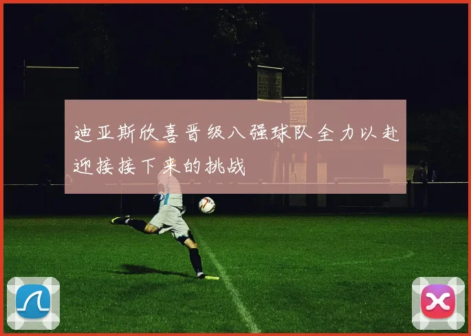 迪亚斯欣喜晋级八强球队全力以赴迎接接下来的挑战